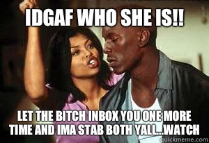 IDGAF WHO SHE IS!! LET THE BITCH INBOX YOU ONE MORE TIME AND IMA STAB BOTH YALL...WATCH  