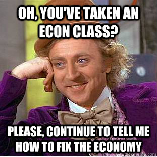 Oh, you've taken an ECON class? Please, continue to tell me how to fix the economy  Condescending Wonka