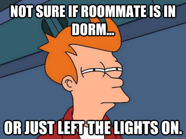 Not sure if roommate is in dorm... or just left the lights on.  Futurama Fry