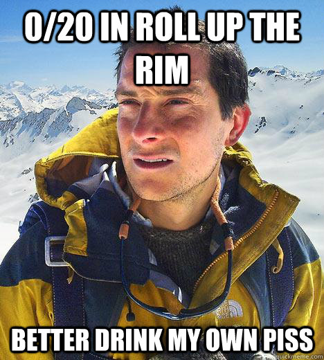 0/20 in roll up the rim Better drink my own piss  Bear Grylls