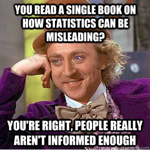 you read a single book on how statistics can be misleading? you're right, people really aren't informed enough - you read a single book on how statistics can be misleading? you're right, people really aren't informed enough  Condescending Wonka