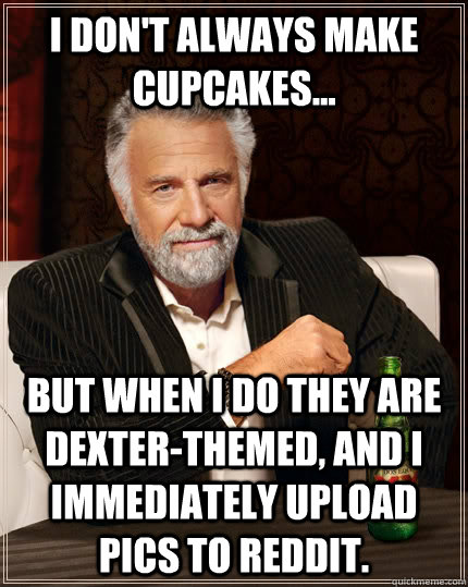 I don't always make cupcakes... but when I do they are Dexter-themed, and i immediately upload pics to reddit.  The Most Interesting Man In The World