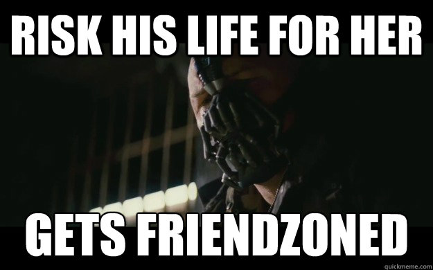 Risk his life for her Gets friendzoned  Badass Bane