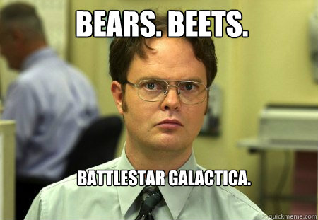 bears. beets.
 battlestar galactica.  Schrute