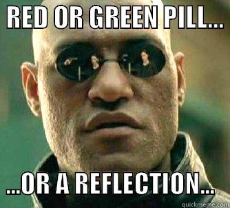  RED OR GREEN PILL...    ...OR A REFLECTION...   Matrix Morpheus