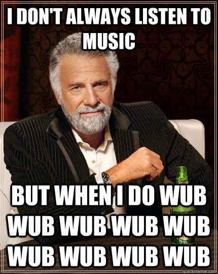 I don't always listen to music  but when i do wub wub wub wub wub wub wub wub wub  - I don't always listen to music  but when i do wub wub wub wub wub wub wub wub wub   The Most Interesting Man In The World