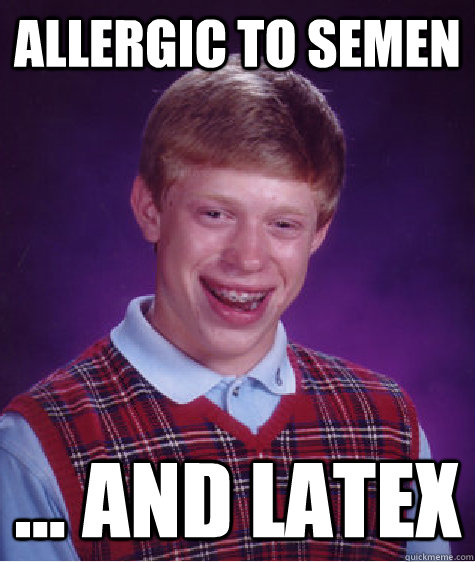 Allergic to semen ... and latex  Bad Luck Brian