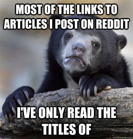 Most of the links to articles I post on reddit I've only read the titles of  Confession Bear