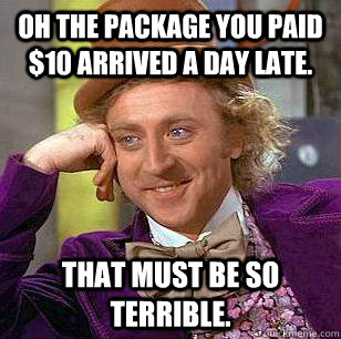 Oh the package you paid $10 arrived a day late. That must be so terrible.  Condescending Wonka