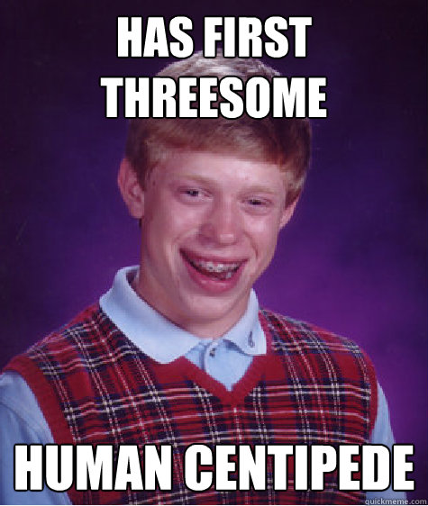 Has first threesome Human centipede  Bad Luck Brian