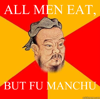 ALL MEN EAT, BUT FU MANCHU  Confucius says