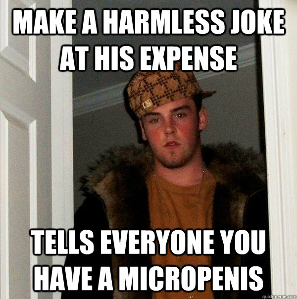 Make a harmless joke at his expense Tells everyone you have a micropenis  Scumbag Steve