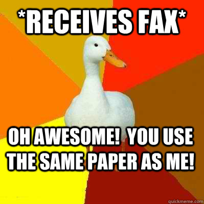 *Receives Fax* Oh awesome!  You use the same paper as me!  Tech Impaired Duck