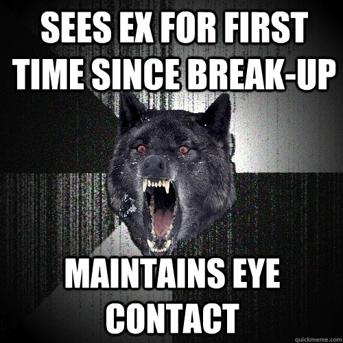 sees ex for first time since break-up maintains eye contact  Insanity Wolf