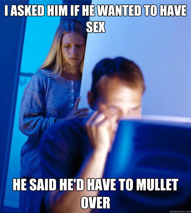 I asked him if he wanted to have sex he said he'd have to mullet over  Redditors Wife