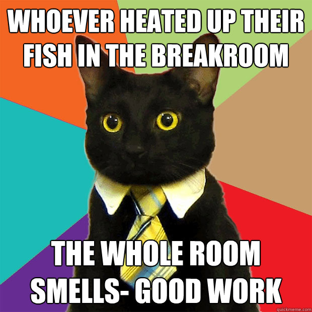 Whoever heated up their fish in the breakroom The whole room smells- good work  Business Cat