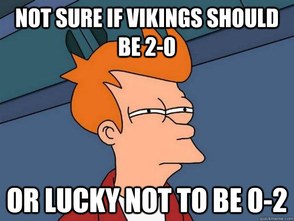 NOT SURE IF vikings should be 2-0 OR lucky not to be 0-2  Futurama Fry