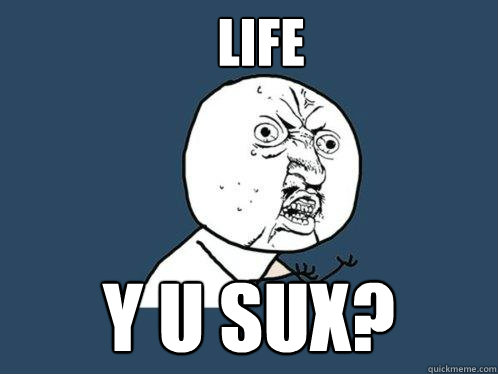 Life Y u sux?  Y U No