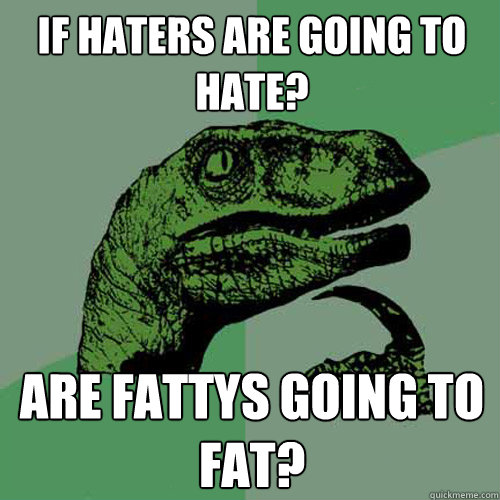 if haters are going to hate? are fattys going to fat?  Philosoraptor