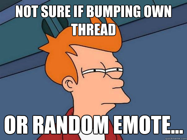 Not sure if bumping own thread or random emote...  Futurama Fry