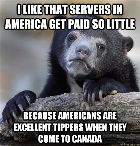 I like that servers in America get paid so little Because Americans are excellent tippers when they come to Canada  Confession Bear