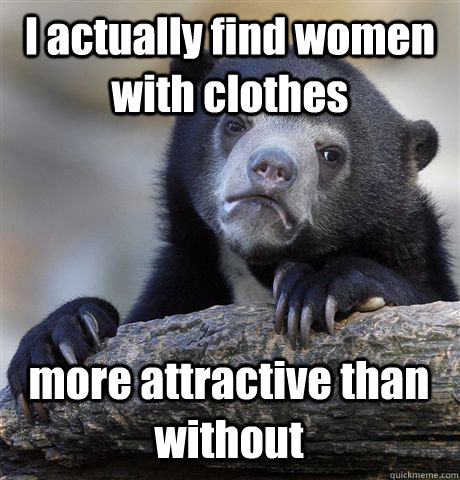 I actually find women with clothes  more attractive than without  Confession Bear