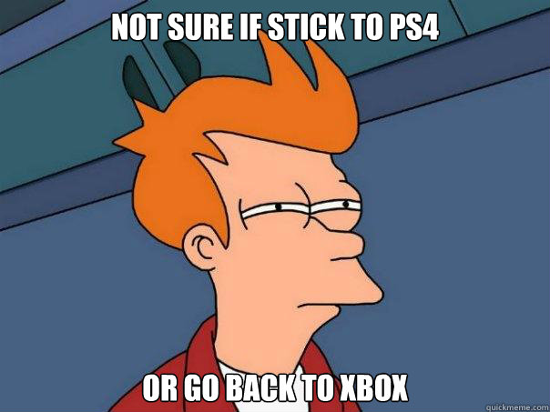 Not sure if stick to Ps4 Or go back to XBox - Not sure if stick to Ps4 Or go back to XBox  Futurama Fry