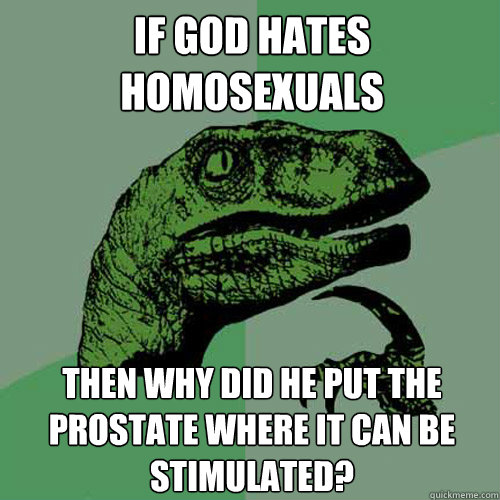 If god hates homosexuals then why did he put the prostate where it can be stimulated? - If god hates homosexuals then why did he put the prostate where it can be stimulated?  Philosoraptor