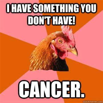 I have something you don't have! Cancer.  Anti-Joke Chicken