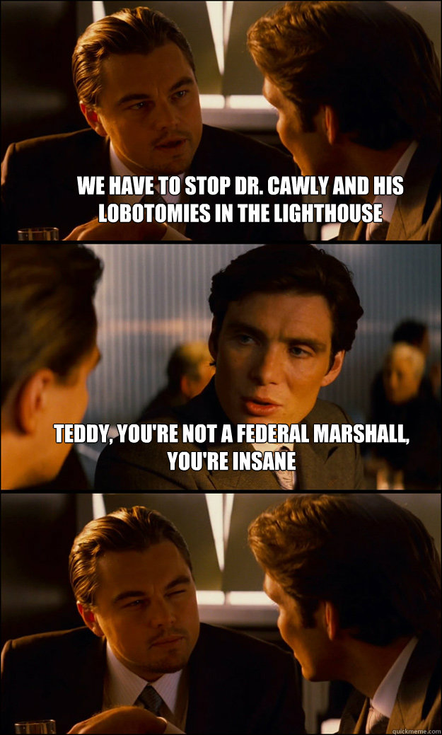 We have to stop Dr. Cawly and his lobotomies in the lighthouse Teddy, you're not a federal marshall, you're insane   Inception