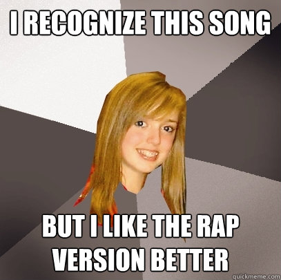 I recognize this song But I like the rap version better  Musically Oblivious 8th Grader