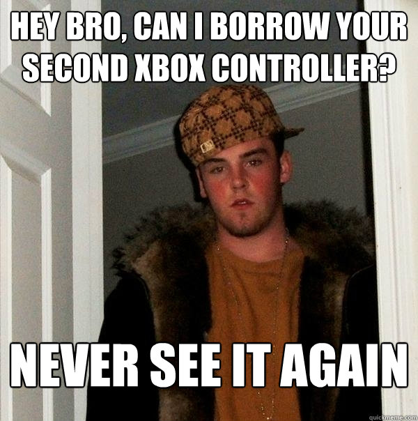 Hey Bro, can i borrow your second xbox controller?  never see it again  Scumbag Steve