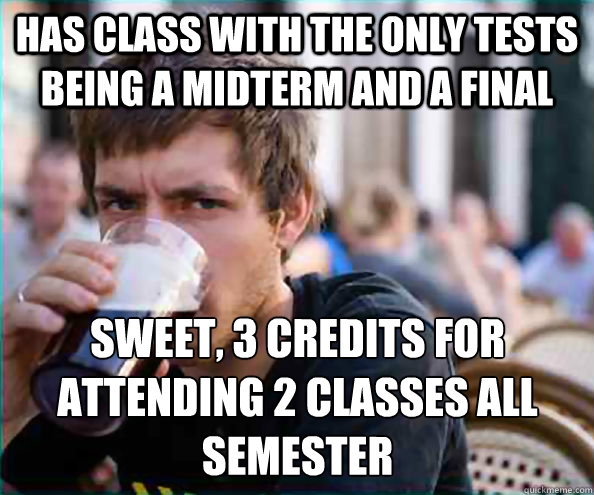 Has class with the only tests being a midterm and a final Sweet, 3 credits for attending 2 classes all semester  Lazy College Senior