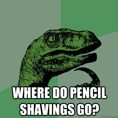  Where do pencil shavings go?  Philosoraptor