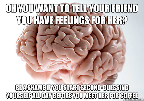 Oh you want to tell your friend you have feelings for her? Be a shame if you start second-guessing yourself all day before you meet her for coffee  Scumbag Brain