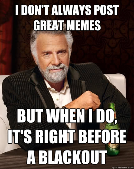 I don't always post great memes but when i do, it's right before a blackout  The Most Interesting Man In The World