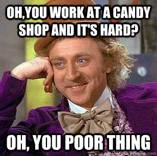 Oh,you work at a candy shop and it's hard? Oh, you poor thing  Condescending Wonka