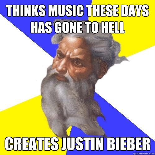 Thinks music these days has gone to hell Creates justin bieber - Thinks music these days has gone to hell Creates justin bieber  Advice God