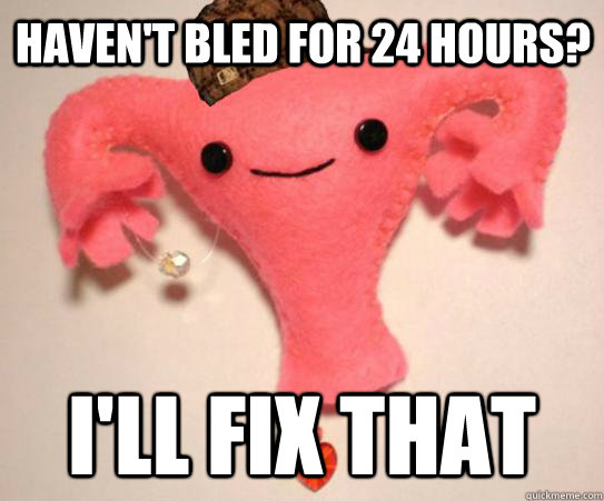 Haven't bled for 24 hours? I'll fix that  Scumbag Uterus