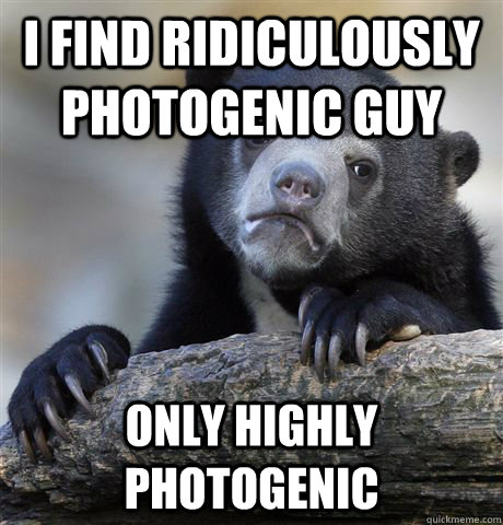 I find ridiculously photogenic guy only highly photogenic - I find ridiculously photogenic guy only highly photogenic  Confession Bear