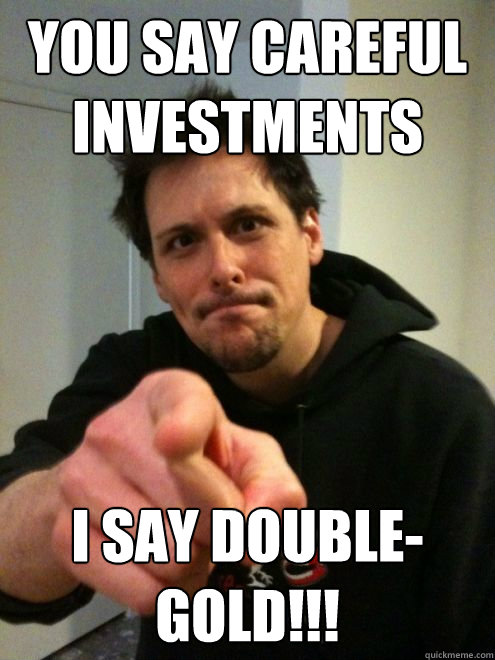 you say careful investments i say DOUBLE-GOLD!!! - you say careful investments i say DOUBLE-GOLD!!!  Intense Joel