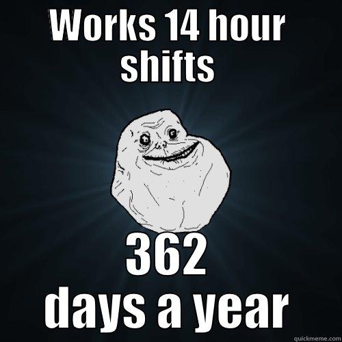 WORKS 14 HOUR SHIFTS 362 DAYS A YEAR Forever Alone