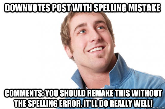 Downvotes post with spelling mistake comments: You should remake this without the spelling error, it'll do really well! - Downvotes post with spelling mistake comments: You should remake this without the spelling error, it'll do really well!  Misunderstood Douchebag