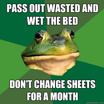 PASS OUT WASTED AND
WET THE BED DON'T CHANGE SHEETS FOR A MONTH  Foul Bachelor Frog