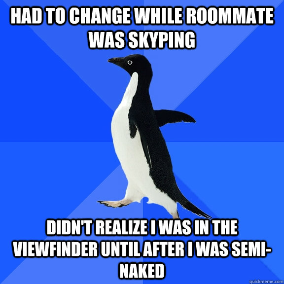 had to change while roommate was skyping didn't realize i was in the viewfinder until after i was semi-naked  Socially Awkward Penguin