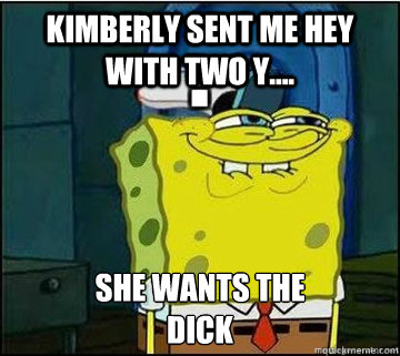 kimberly SENT ME HEY WITH TWO Y.... SHE WANTS THE
DICK  Spongebob