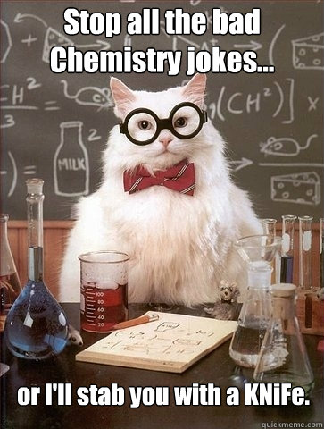 Stop all the bad Chemistry jokes... or I'll stab you with a KNiFe. - Stop all the bad Chemistry jokes... or I'll stab you with a KNiFe.  Chemistry Cat