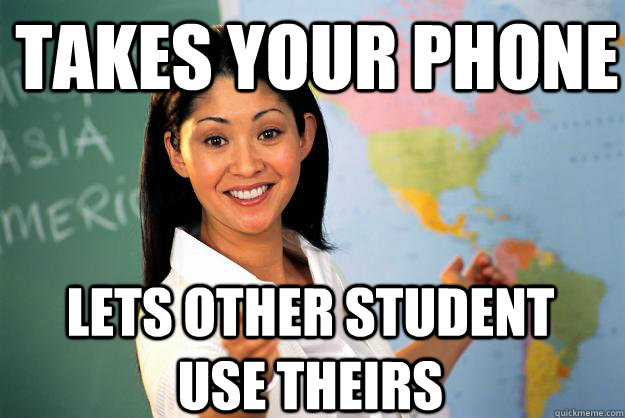 Takes your phone lets other student use theirs - Takes your phone lets other student use theirs  Unhelpful High School Teacher