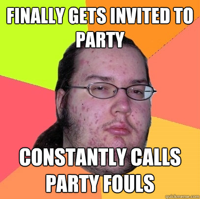 Finally gets invited to party constantly calls party fouls  Butthurt Dweller