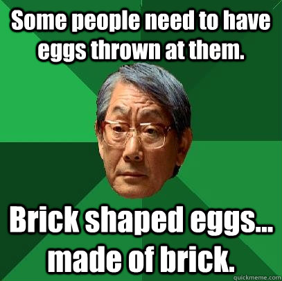 Some people need to have eggs thrown at them.  Brick shaped eggs... made of brick.  High Expectations Asian Father